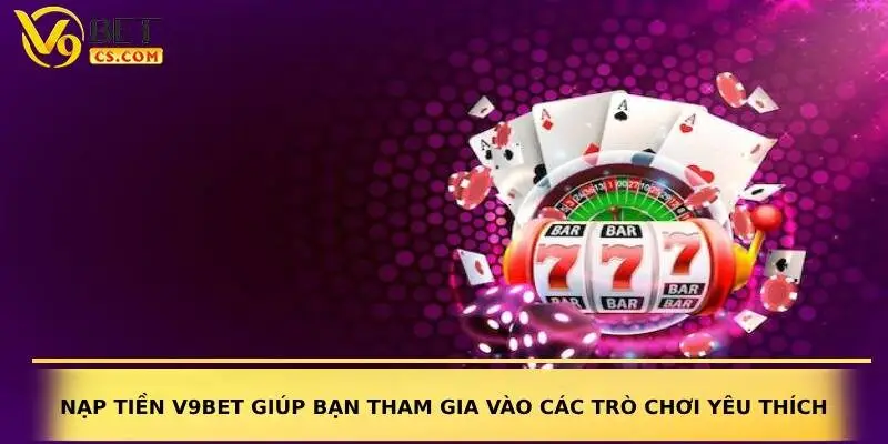 Nạp tiền V9bet giúp bạn tham gia vào các trò chơi yêu thích